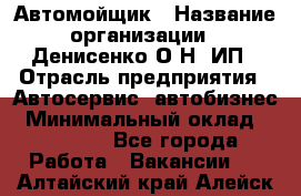 Автомойщик › Название организации ­ Денисенко.О.Н, ИП › Отрасль предприятия ­ Автосервис, автобизнес › Минимальный оклад ­ 50 000 - Все города Работа » Вакансии   . Алтайский край,Алейск г.